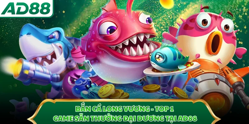 Bắn cá Long Vương - Top 1 Game Săn Thưởng Đại Dương Tại AD88
