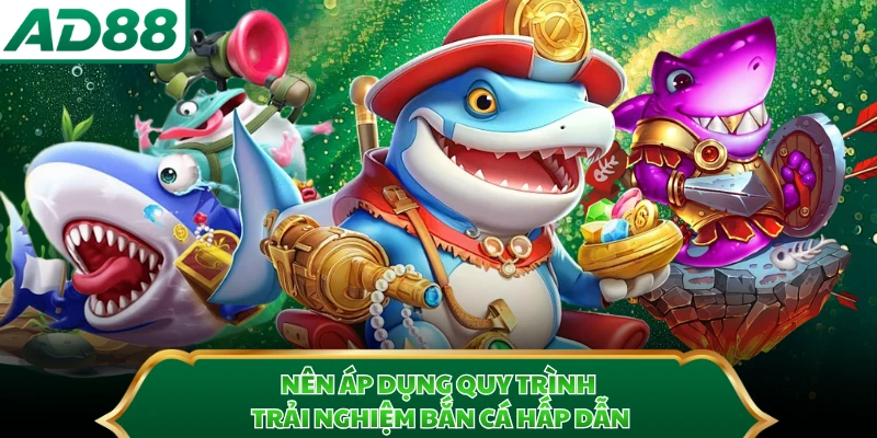Nên áp dụng quy trình trải nghiệm bắn cá hấp dẫn