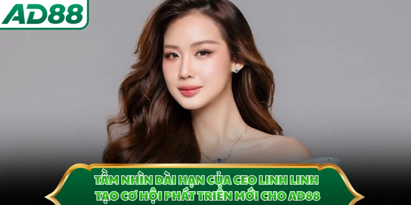 Tầm nhìn dài hạn của CEO Linh Linh tạo cơ hội phát triển mới cho AD88 